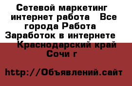 Сетевой маркетинг. интернет работа - Все города Работа » Заработок в интернете   . Краснодарский край,Сочи г.